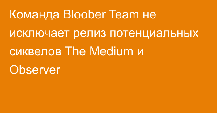 Команда Bloober Team не исключает релиз потенциальных сиквелов The Medium и Observer