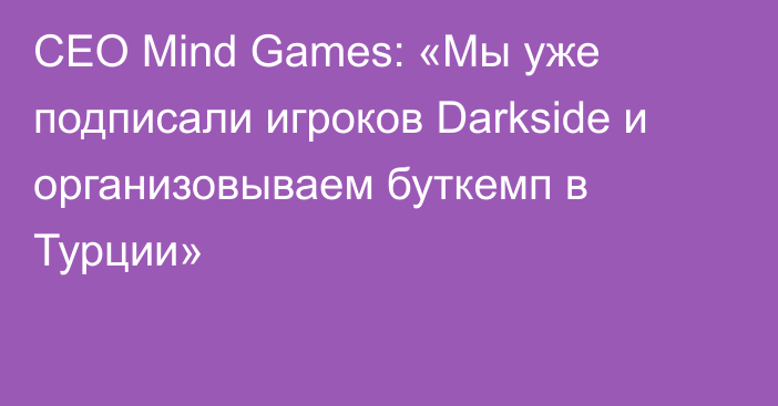 CEO Mind Games: «Мы уже подписали игроков Darkside и организовываем буткемп в Турции»