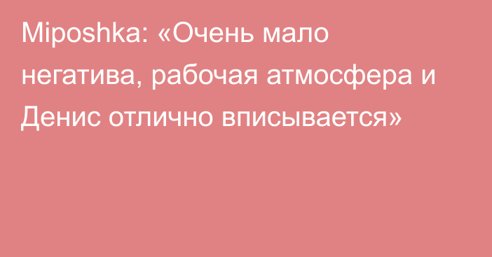 Miposhka: «Очень мало негатива, рабочая атмосфера и Денис отлично вписывается»