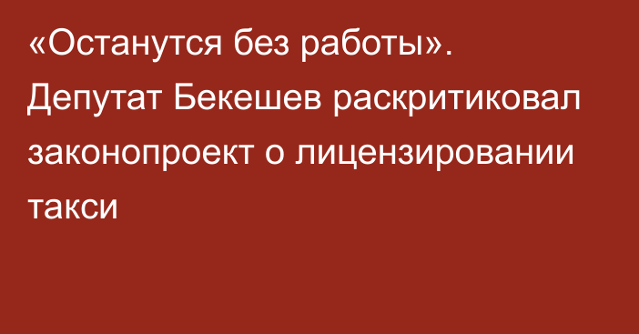 «Останутся без работы». Депутат Бекешев раскритиковал законопроект о лицензировании такси