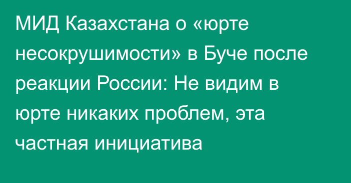 МИД Казахстана о «юрте несокрушимости» в Буче после реакции России: Не видим в юрте никаких проблем, эта частная инициатива