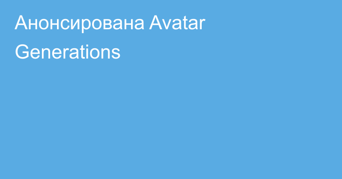Анонсирована Avatar Generations