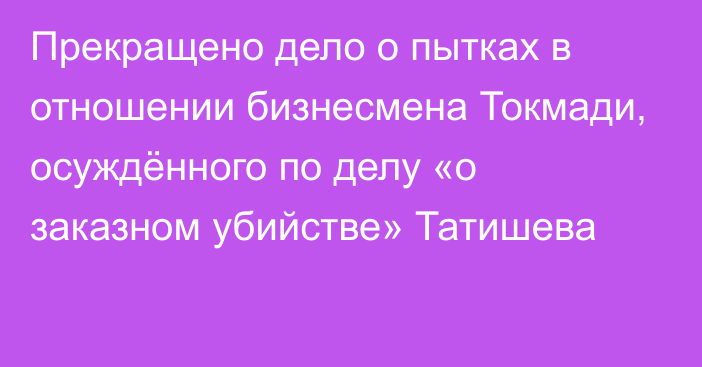 Прекращено дело о пытках в отношении бизнесмена Токмади, осуждённого по делу «о заказном убийстве» Татишева