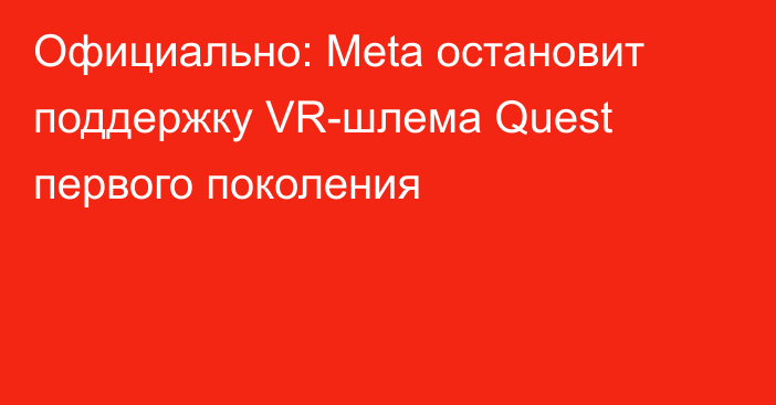 Официально: Meta остановит поддержку VR-шлема Quest первого поколения