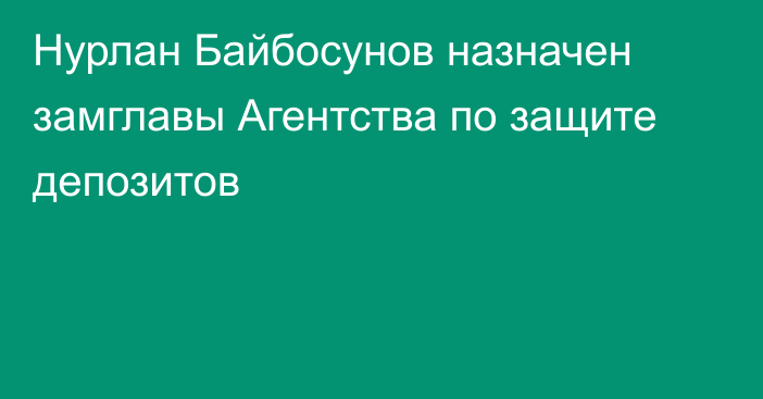 Нурлан Байбосунов назначен замглавы Агентства по защите депозитов