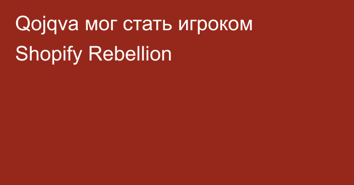 Qojqva мог стать игроком Shopify Rebellion