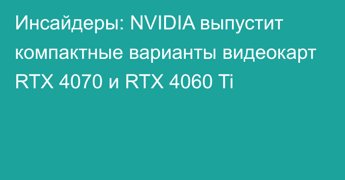 Инсайдеры: NVIDIA выпустит компактные варианты видеокарт RTX 4070 и RTX 4060 Ti