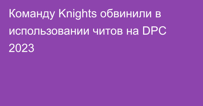 Команду Knights обвинили в использовании читов на DPC 2023