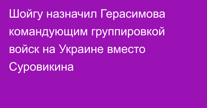 Шойгу назначил Герасимова командующим группировкой войск на Украине вместо Суровикина