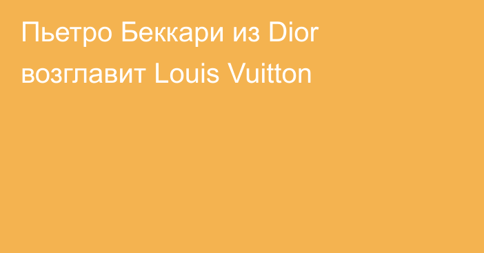 Пьетро Беккари из Dior возглавит Louis Vuitton