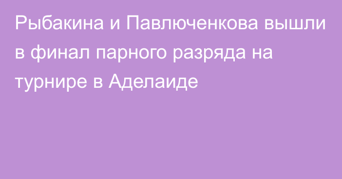 Рыбакина и Павлюченкова вышли в финал парного разряда на турнире в Аделаиде