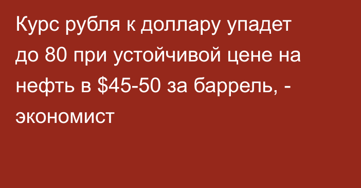 Курс рубля к доллару упадет до 80 при устойчивой цене на нефть в $45-50 за баррель, - экономист