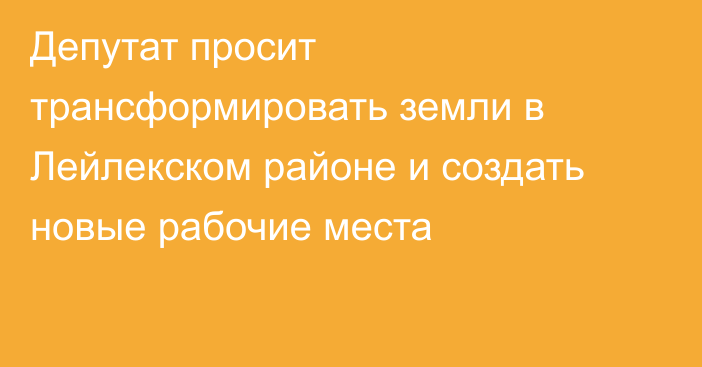 Депутат просит трансформировать земли в Лейлекском районе и создать новые рабочие места