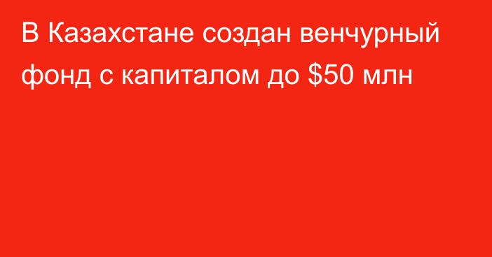 В Казахстане создан венчурный фонд с капиталом до $50 млн