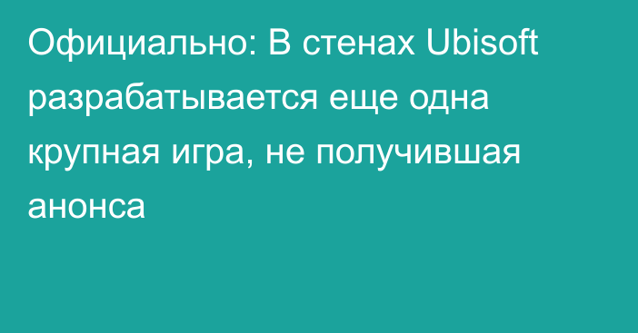 Официально: В стенах Ubisoft разрабатывается еще одна крупная игра, не получившая анонса