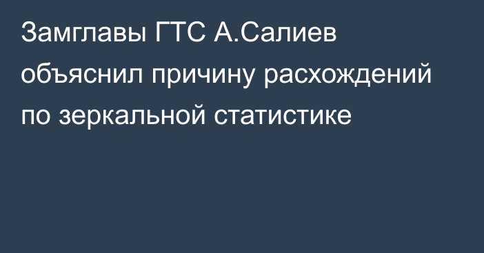 Замглавы ГТС А.Салиев объяснил причину расхождений по зеркальной статистике