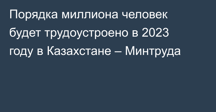 Порядка миллиона человек будет трудоустроено в 2023 году в Казахстане – Минтруда