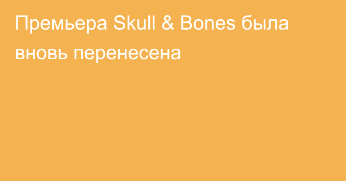 Премьера Skull & Bones была вновь перенесена