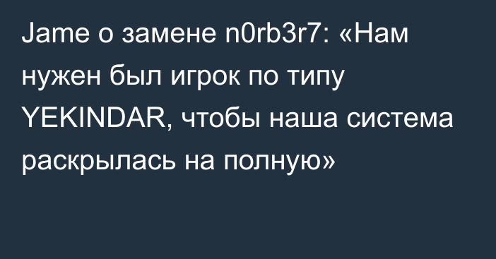 Jame о замене n0rb3r7: «Нам нужен был игрок по типу YEKINDAR, чтобы наша система раскрылась на полную»