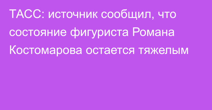 ТАСС: источник сообщил, что состояние фигуриста Романа Костомарова остается тяжелым