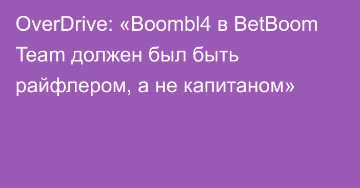 OverDrive: «Boombl4 в BetBoom Team должен был быть райфлером, а не капитаном»