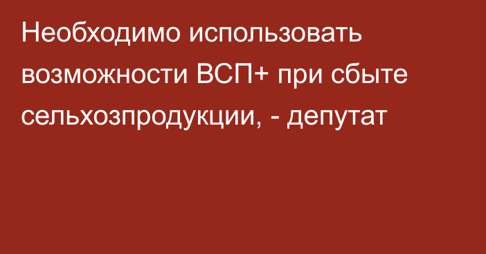 Необходимо использовать возможности ВСП+ при сбыте сельхозпродукции, - депутат