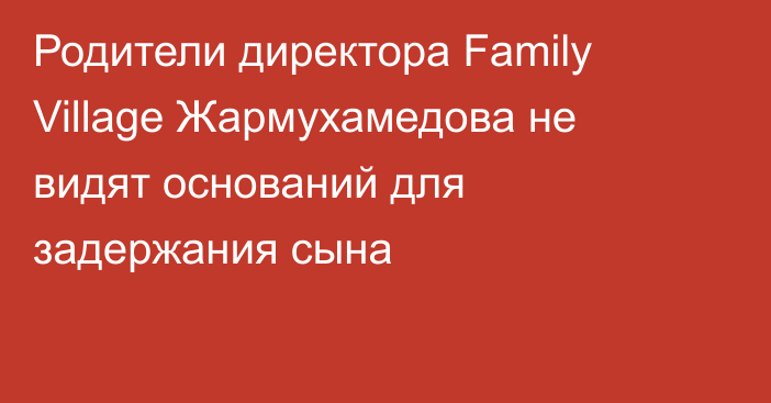 Родители директора Family Village Жармухамедова не видят оснований для задержания сына
