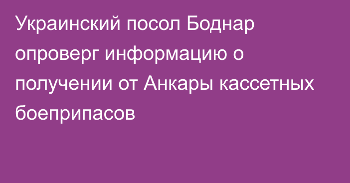 Украинский посол Боднар опроверг информацию о получении от Анкары кассетных боеприпасов