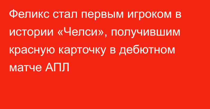 Феликс стал первым игроком в истории «Челси», получившим красную карточку в дебютном матче АПЛ