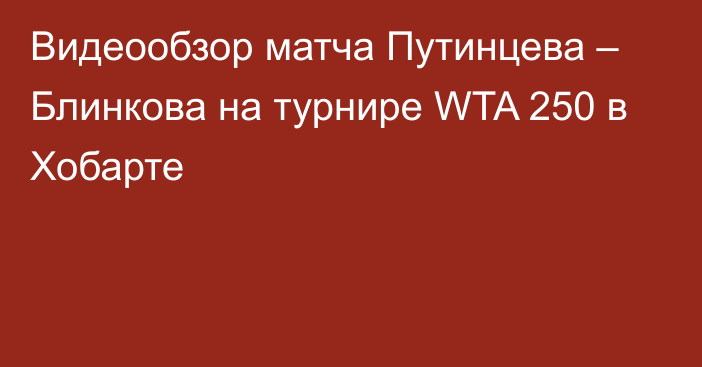 Видеообзор матча Путинцева – Блинкова на турнире WTA 250 в Хобарте
