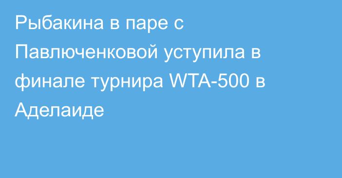 Рыбакина в паре с Павлюченковой уступила в финале турнира WTA-500 в Аделаиде