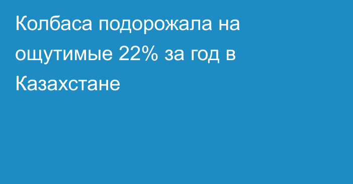 Колбаса подорожала на ощутимые 22% за год в Казахстане