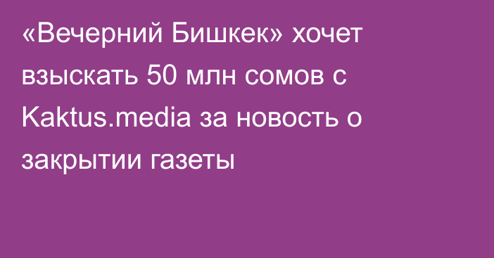 «Вечерний Бишкек» хочет взыскать 50 млн сомов с Kaktus.media за новость о закрытии газеты