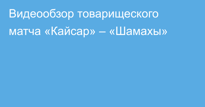 Видеообзор товарищеского матча «Кайсар» – «Шамахы»