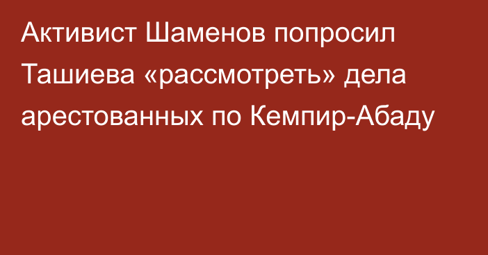 Активист Шаменов попросил Ташиева «рассмотреть» дела арестованных по Кемпир-Абаду