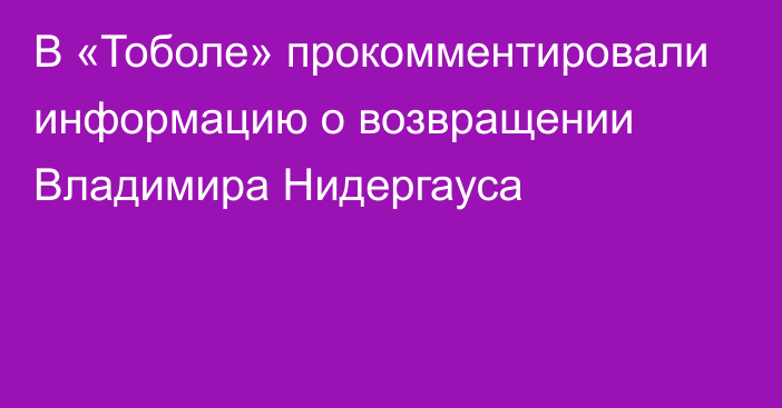 В «Тоболе» прокомментировали информацию о возвращении Владимира Нидергауса