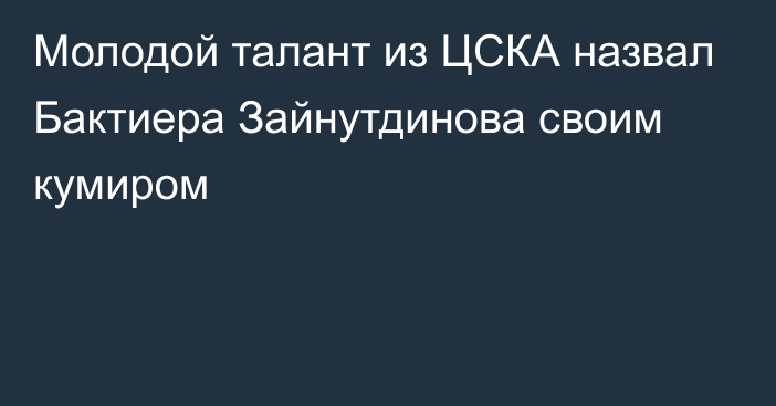 Молодой талант из ЦСКА назвал Бактиера Зайнутдинова своим кумиром