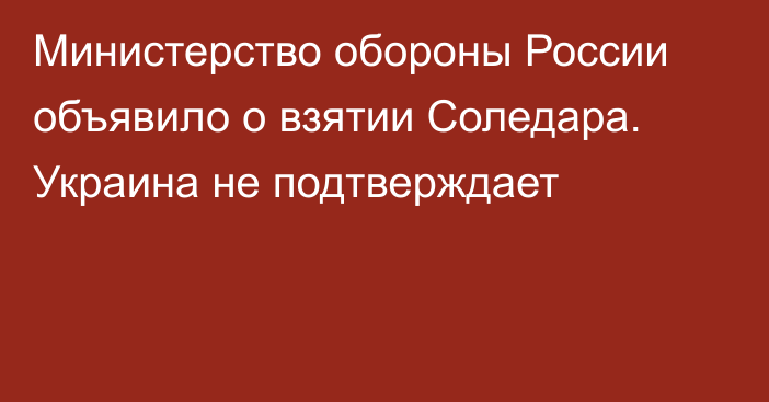 Министерство обороны России объявило о взятии Соледара. Украина не подтверждает