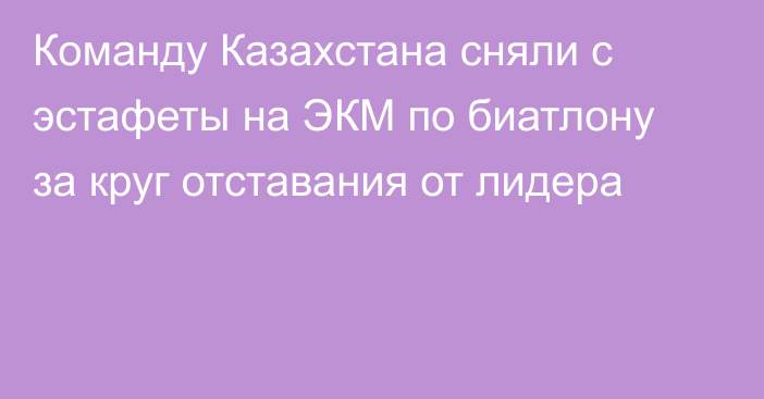 Команду Казахстана сняли с эстафеты на ЭКМ по биатлону за круг отставания от лидера