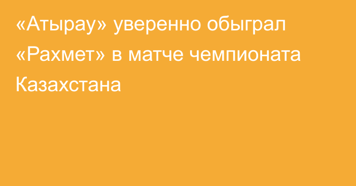 «Атырау» уверенно обыграл «Рахмет» в матче чемпионата Казахстана