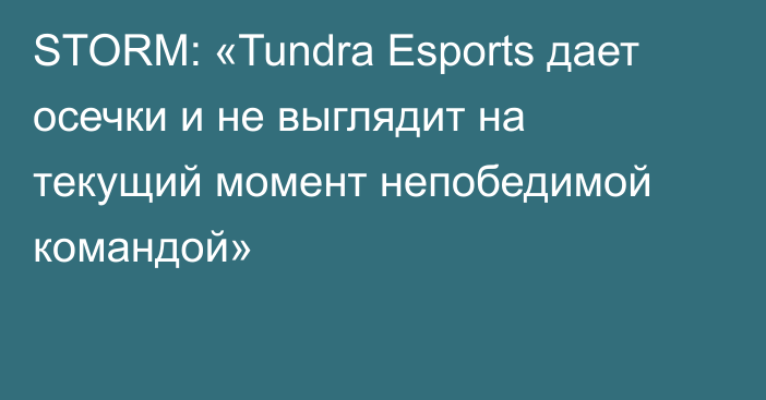 STORM: «Tundra Esports дает осечки и не выглядит на текущий момент непобедимой командой»