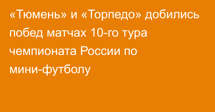 «Тюмень» и «Торпедо» добились побед матчах 10-го тура чемпионата России по мини-футболу