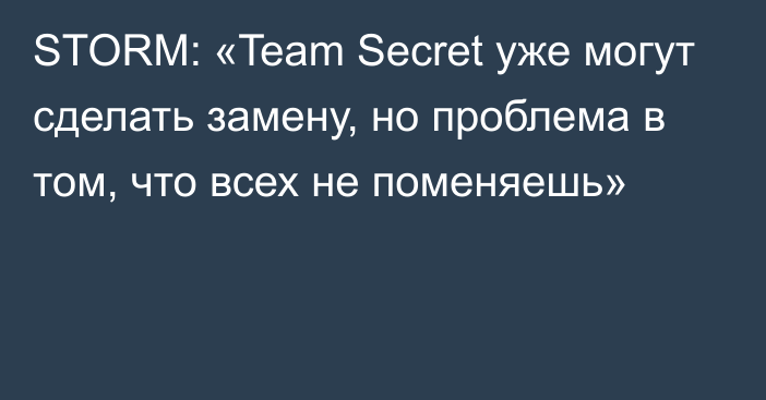 STORM: «Team Secret уже могут сделать замену, но проблема в том, что всех не поменяешь»