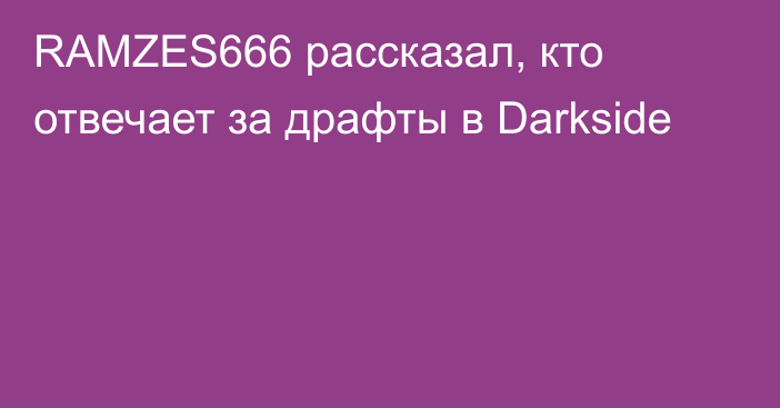 RAMZES666 рассказал, кто отвечает за драфты в Darkside