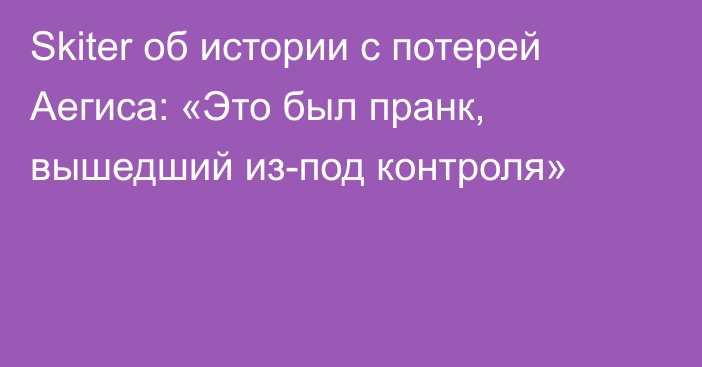 Skiter об истории с потерей Аегиса: «Это был пранк, вышедший из-под контроля»