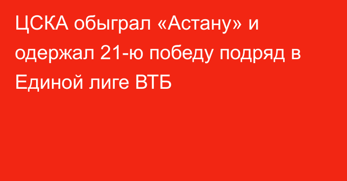 ЦСКА обыграл «Астану» и одержал 21-ю победу подряд в Единой лиге ВТБ