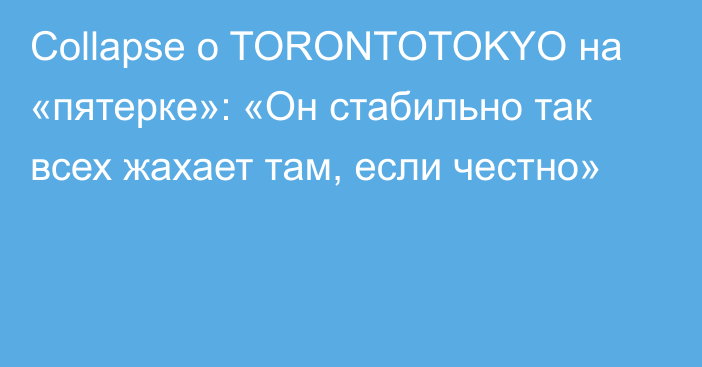 Collapse о TORONTOTOKYO на «пятерке»: «Он стабильно так всех жахает там, если честно»
