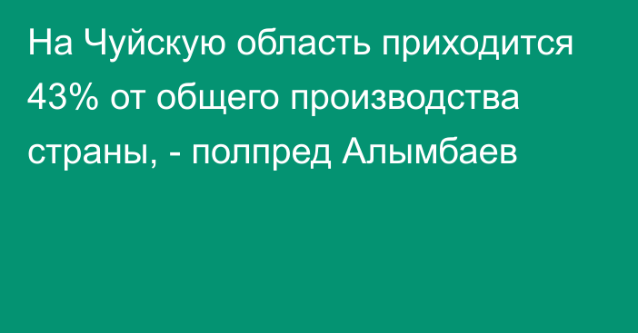 На Чуйскую область приходится 43% от общего производства страны, - полпред Алымбаев