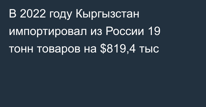 В 2022 году Кыргызстан импортировал из России 19 тонн товаров на $819,4 тыс