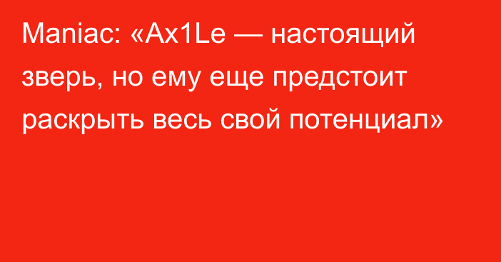 Maniac: «Ax1Le — настоящий зверь, но ему еще предстоит раскрыть весь свой потенциал»